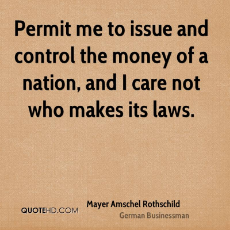 Permit me to issue and control the money of a nation, and I care not who makes its laws.jpg